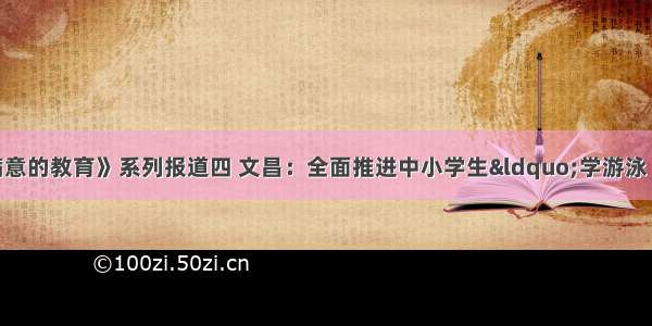 《办好人民满意的教育》系列报道四 文昌：全面推进中小学生“学游泳 防溺水 懂自救