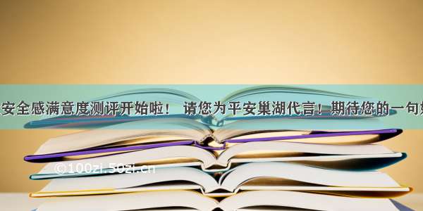 群众安全感满意度测评开始啦！ 请您为平安巢湖代言！期待您的一句好评！