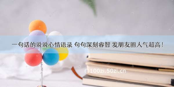 一句话的说说心情语录 句句深刻睿智 发朋友圈人气超高！