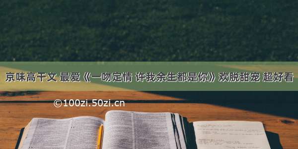 京味高干文 最爱《一吻定情 许我余生都是你》欢脱甜宠 超好看