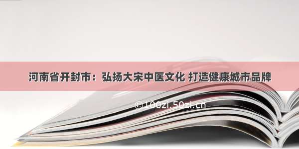 河南省开封市：弘扬大宋中医文化 打造健康城市品牌