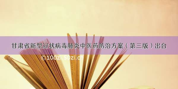 甘肃省新型冠状病毒肺炎中医药防治方案（第三版）出台