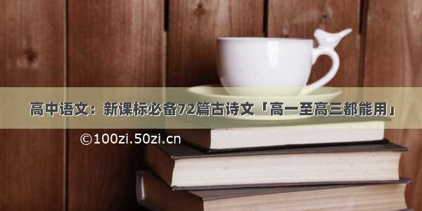 高中语文：新课标必备72篇古诗文「高一至高三都能用」