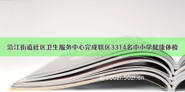 沿江街道社区卫生服务中心完成辖区3314名中小学健康体检