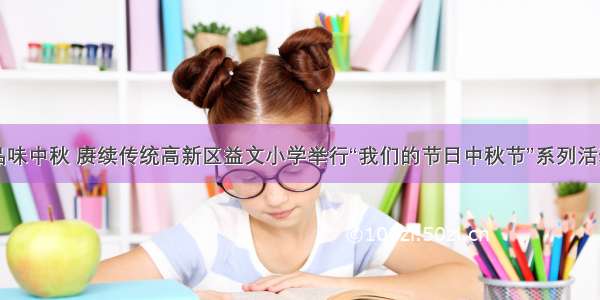 品味中秋 赓续传统高新区益文小学举行“我们的节日中秋节”系列活动