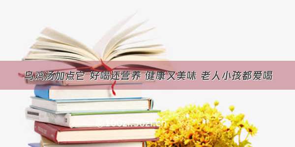 乌鸡汤加点它 好喝还营养 健康又美味 老人小孩都爱喝