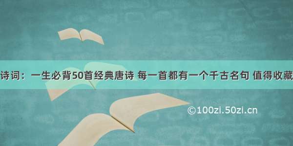 诗词：一生必背50首经典唐诗 每一首都有一个千古名句 值得收藏