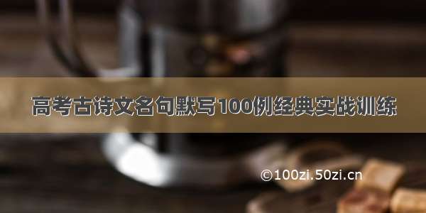 高考古诗文名句默写100例经典实战训练