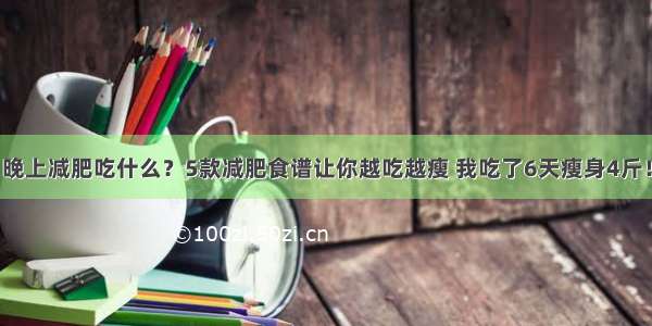 晚上减肥吃什么？5款减肥食谱让你越吃越瘦 我吃了6天瘦身4斤！