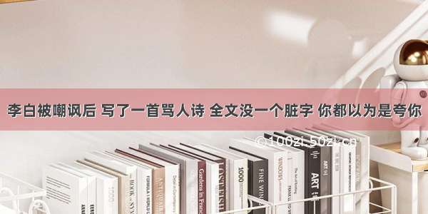 李白被嘲讽后 写了一首骂人诗 全文没一个脏字 你都以为是夸你