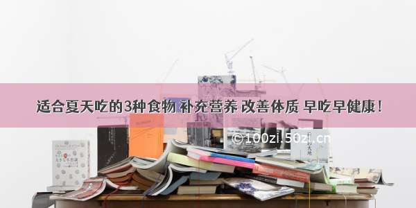 适合夏天吃的3种食物 补充营养 改善体质 早吃早健康！