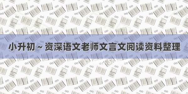 小升初～资深语文老师文言文阅读资料整理