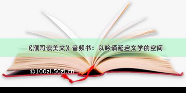 《濮哥读美文》音频书：以吟诵延宕文学的空间