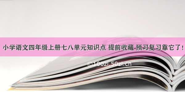 小学语文四年级上册七八单元知识点 提前收藏 预习复习靠它了！