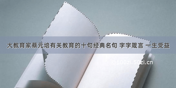 大教育家蔡元培有关教育的十句经典名句 字字箴言 一生受益