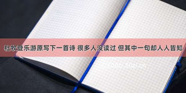 杜牧登乐游原写下一首诗 很多人没读过 但其中一句却人人皆知