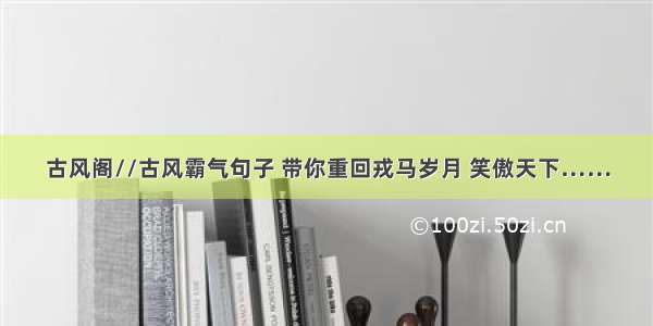 古风阁//古风霸气句子 带你重回戎马岁月 笑傲天下……