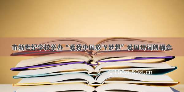 市新世纪学校举办“爱我中国放飞梦想”爱国诗词朗诵会