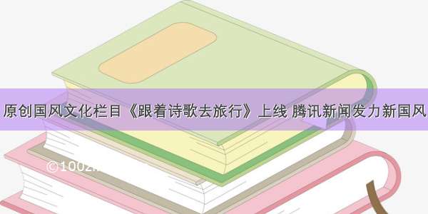 原创国风文化栏目《跟着诗歌去旅行》上线 腾讯新闻发力新国风