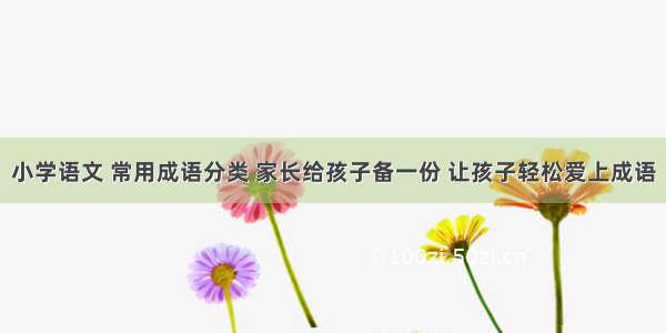 小学语文 常用成语分类 家长给孩子备一份 让孩子轻松爱上成语