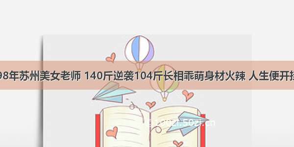 98年苏州美女老师 140斤逆袭104斤长相乖萌身材火辣 人生便开挂