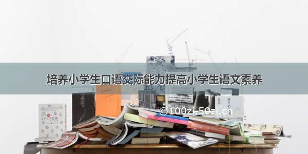 培养小学生口语交际能力提高小学生语文素养