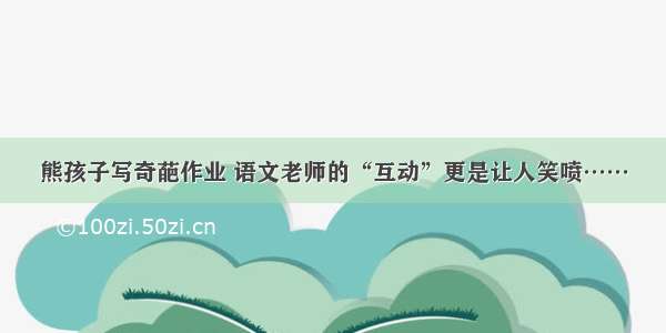 熊孩子写奇葩作业 语文老师的“互动”更是让人笑喷……