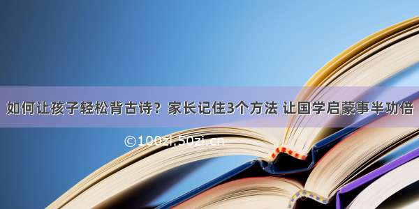 如何让孩子轻松背古诗？家长记住3个方法 让国学启蒙事半功倍