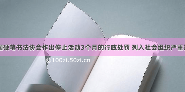 民政部对中国硬笔书法协会作出停止活动3个月的行政处罚 列入社会组织严重违法失信名单