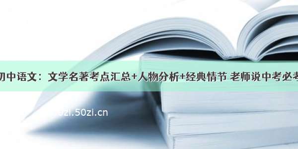 初中语文：文学名著考点汇总+人物分析+经典情节 老师说中考必考