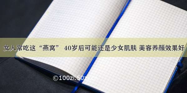 女人常吃这“燕窝” 40岁后可能还是少女肌肤 美容养颜效果好