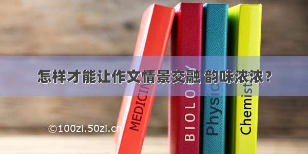 怎样才能让作文情景交融 韵味浓浓？