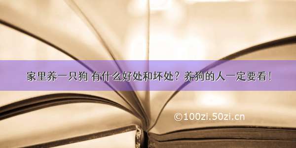 家里养一只狗 有什么好处和坏处？养狗的人一定要看！