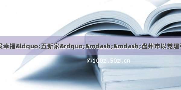 搭建党建“五座桥”建设幸福“五新家”——盘州市以党建引领谋好易扶搬迁“后半篇文章