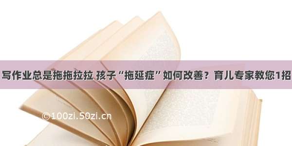 写作业总是拖拖拉拉 孩子“拖延症”如何改善？育儿专家教您1招