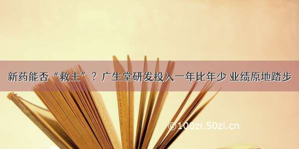 新药能否“救主”？广生堂研发投入一年比年少 业绩原地踏步