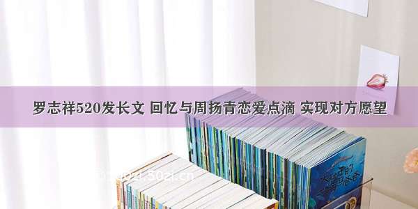 罗志祥520发长文 回忆与周扬青恋爱点滴 实现对方愿望