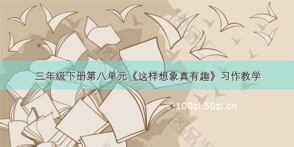 三年级下册第八单元《这样想象真有趣》习作教学