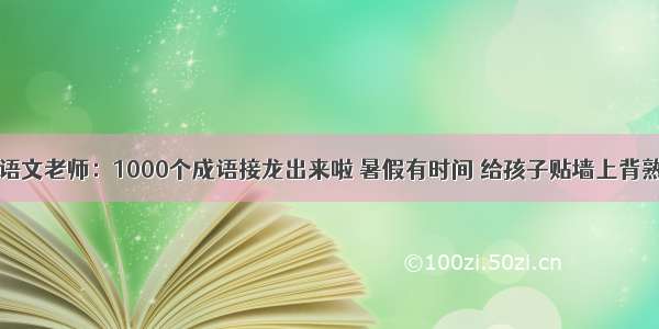 语文老师：1000个成语接龙出来啦 暑假有时间 给孩子贴墙上背熟