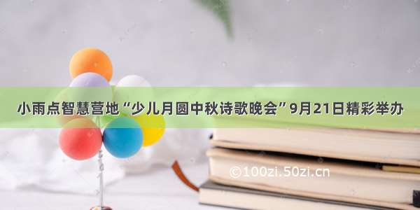 小雨点智慧营地“少儿月圆中秋诗歌晚会”9月21日精彩举办