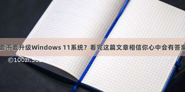 要不要升级Windows 11系统？看完这篇文章相信你心中会有答案