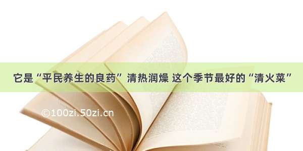 它是“平民养生的良药” 清热润燥 这个季节最好的“清火菜”