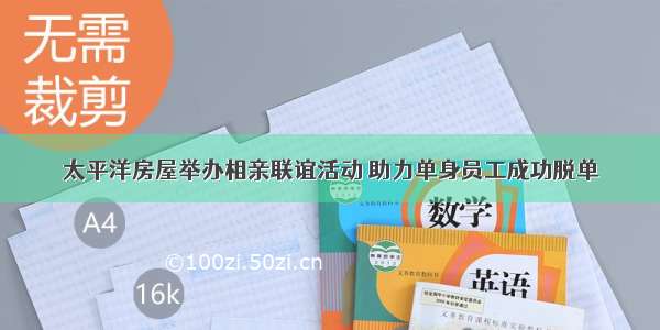 太平洋房屋举办相亲联谊活动 助力单身员工成功脱单