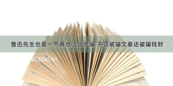 鲁迅先生也曾一而再地上当受骗 不仅被骗文章还被骗钱财