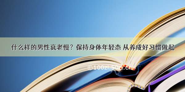 什么样的男性衰老慢？保持身体年轻态 从养成好习惯做起