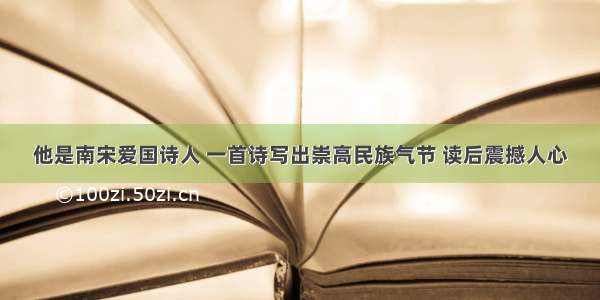 他是南宋爱国诗人 一首诗写出崇高民族气节 读后震撼人心