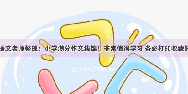 语文老师整理：小学满分作文集锦！非常值得学习 务必打印收藏好