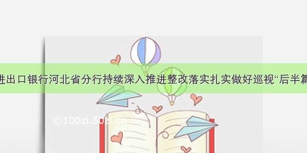 中国进出口银行河北省分行持续深入推进整改落实扎实做好巡视“后半篇文章”