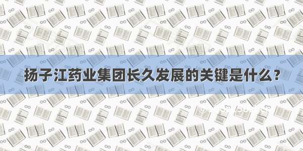 扬子江药业集团长久发展的关键是什么？