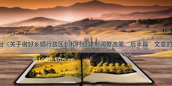 四川省出台《关于做好乡镇行政区划和村级建制调整改革“后半篇”文章的实施方案》